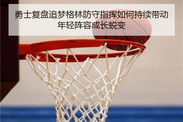 勇士复盘追梦格林防守指挥如何持续带动年轻阵容成长蜕变
